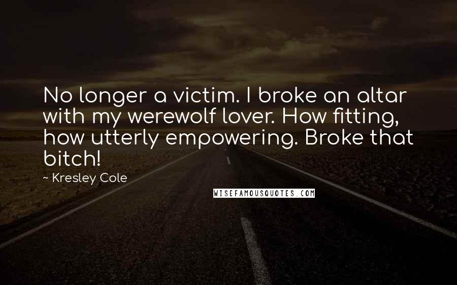 Kresley Cole Quotes: No longer a victim. I broke an altar with my werewolf lover. How fitting, how utterly empowering. Broke that bitch!
