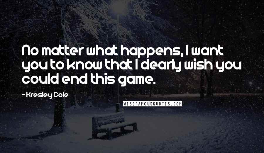 Kresley Cole Quotes: No matter what happens, I want you to know that I dearly wish you could end this game.