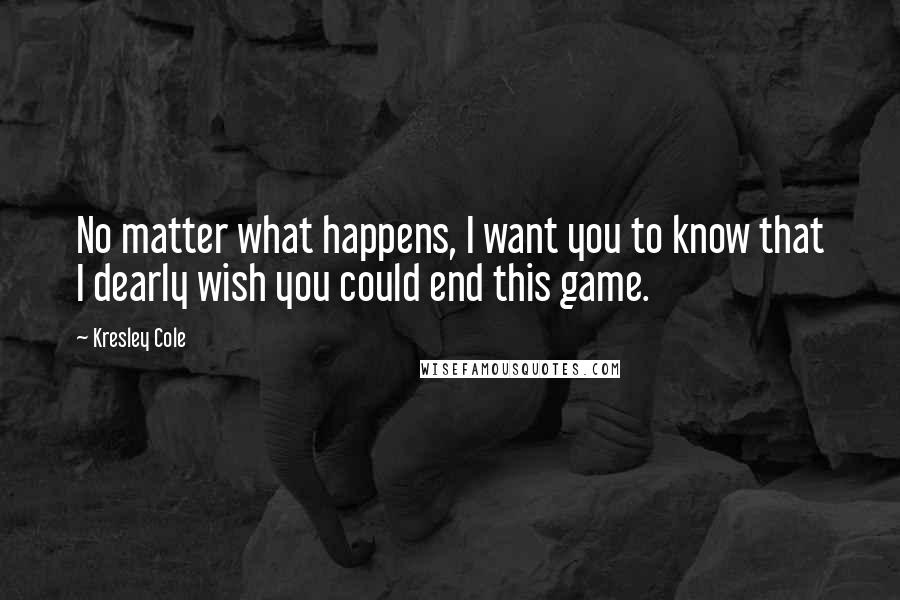 Kresley Cole Quotes: No matter what happens, I want you to know that I dearly wish you could end this game.