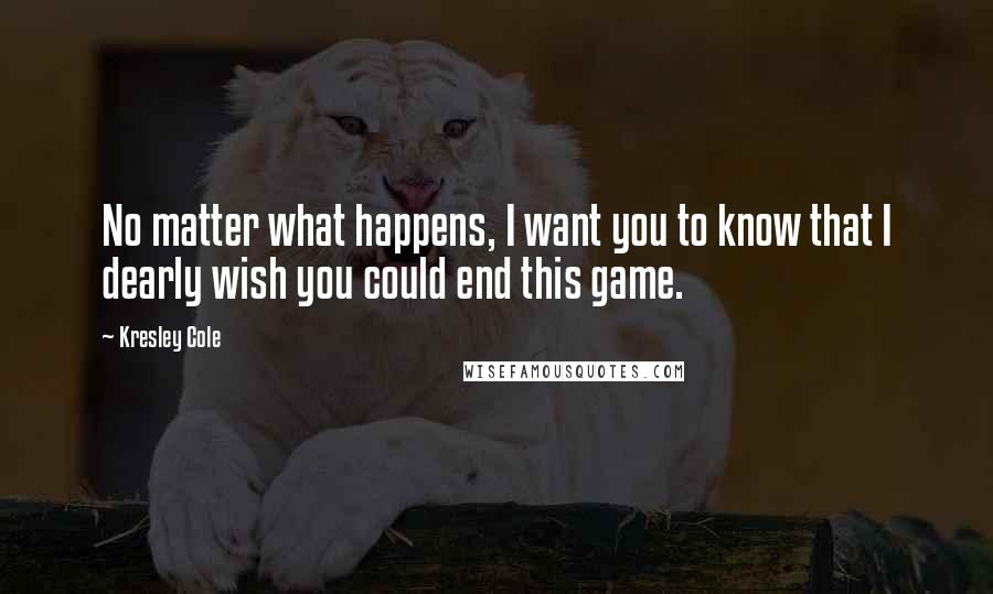 Kresley Cole Quotes: No matter what happens, I want you to know that I dearly wish you could end this game.