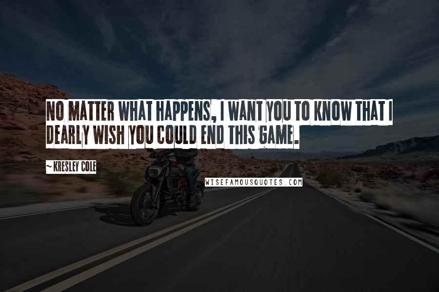 Kresley Cole Quotes: No matter what happens, I want you to know that I dearly wish you could end this game.