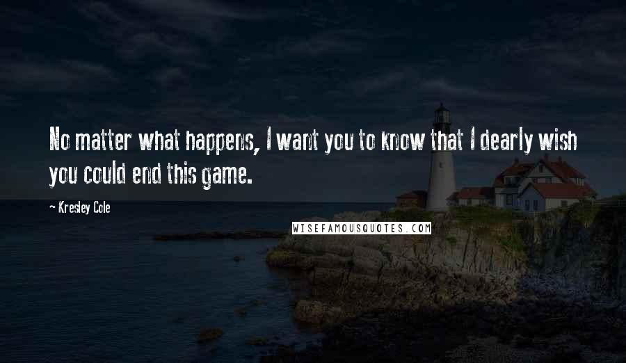 Kresley Cole Quotes: No matter what happens, I want you to know that I dearly wish you could end this game.