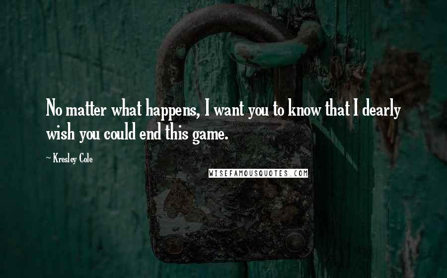 Kresley Cole Quotes: No matter what happens, I want you to know that I dearly wish you could end this game.