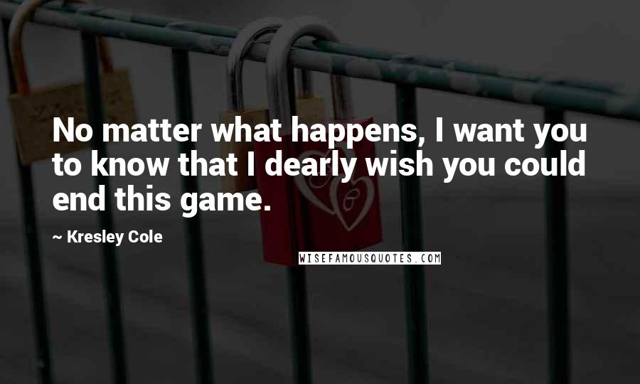 Kresley Cole Quotes: No matter what happens, I want you to know that I dearly wish you could end this game.