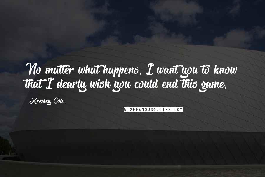 Kresley Cole Quotes: No matter what happens, I want you to know that I dearly wish you could end this game.