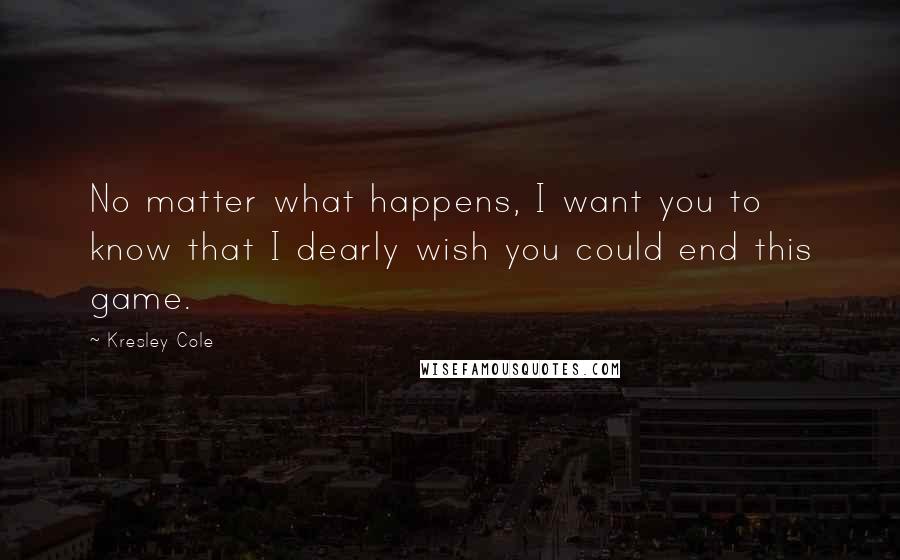 Kresley Cole Quotes: No matter what happens, I want you to know that I dearly wish you could end this game.