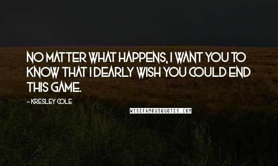 Kresley Cole Quotes: No matter what happens, I want you to know that I dearly wish you could end this game.