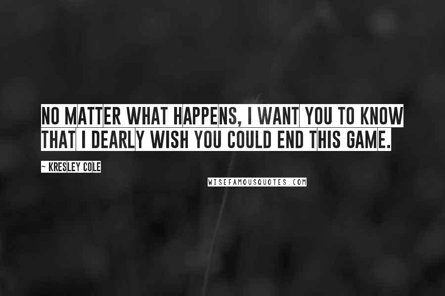 Kresley Cole Quotes: No matter what happens, I want you to know that I dearly wish you could end this game.