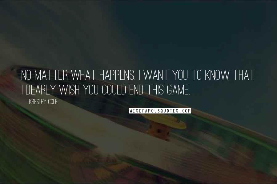 Kresley Cole Quotes: No matter what happens, I want you to know that I dearly wish you could end this game.