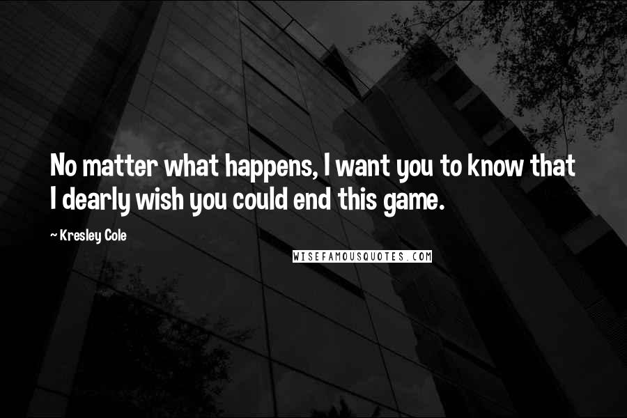 Kresley Cole Quotes: No matter what happens, I want you to know that I dearly wish you could end this game.