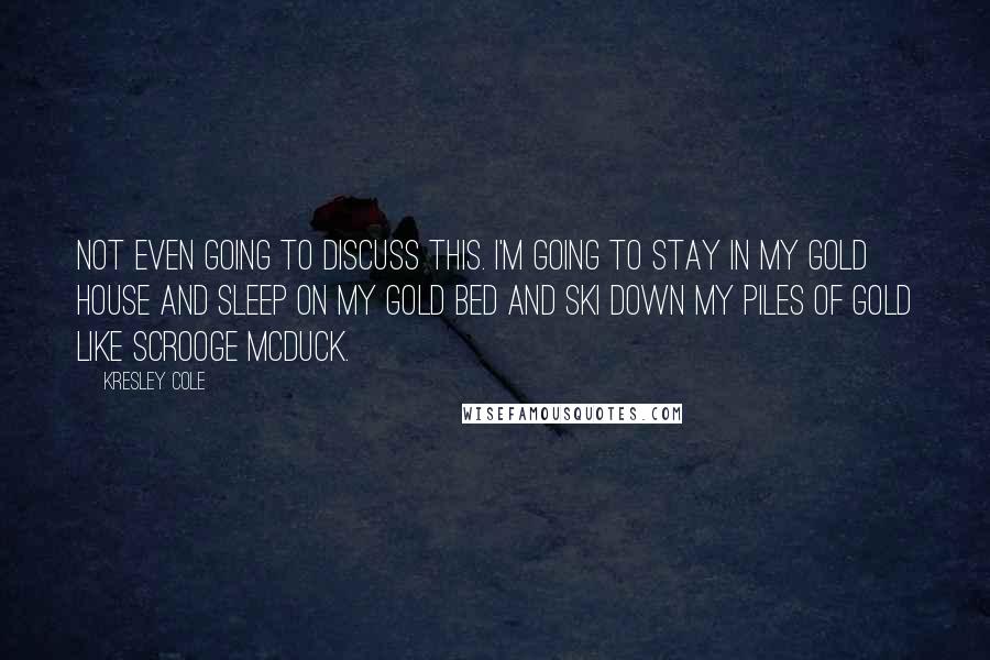 Kresley Cole Quotes: Not even going to discuss this. I'm going to stay in my gold house and sleep on my gold bed and ski down my piles of gold like Scrooge McDuck.