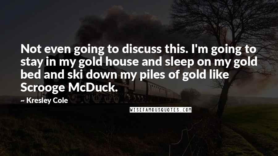 Kresley Cole Quotes: Not even going to discuss this. I'm going to stay in my gold house and sleep on my gold bed and ski down my piles of gold like Scrooge McDuck.