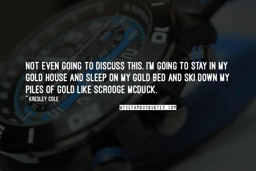 Kresley Cole Quotes: Not even going to discuss this. I'm going to stay in my gold house and sleep on my gold bed and ski down my piles of gold like Scrooge McDuck.