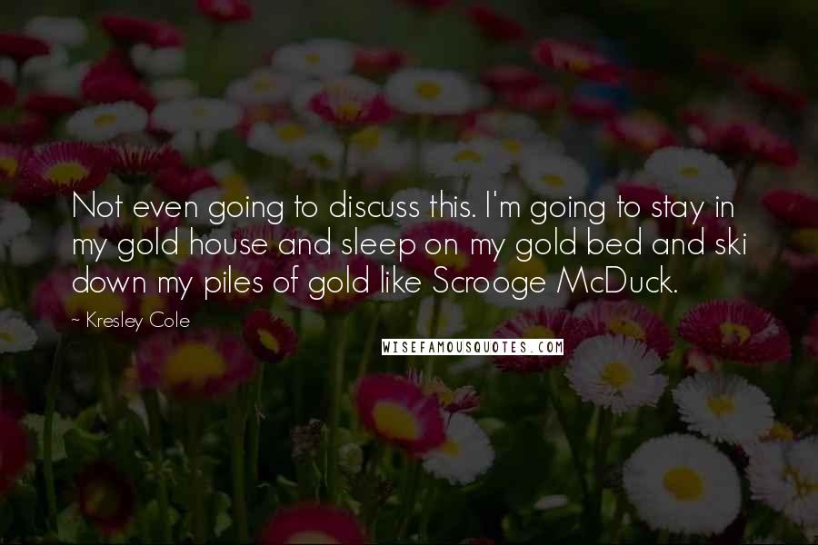 Kresley Cole Quotes: Not even going to discuss this. I'm going to stay in my gold house and sleep on my gold bed and ski down my piles of gold like Scrooge McDuck.