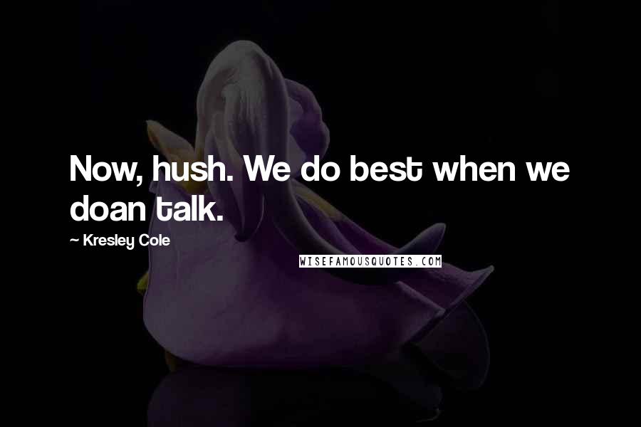 Kresley Cole Quotes: Now, hush. We do best when we doan talk.