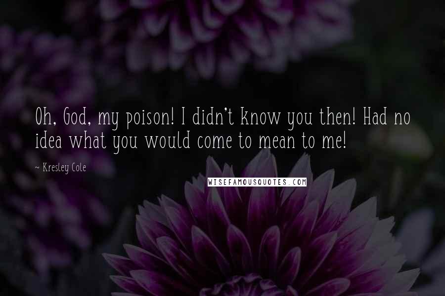 Kresley Cole Quotes: Oh, God, my poison! I didn't know you then! Had no idea what you would come to mean to me!