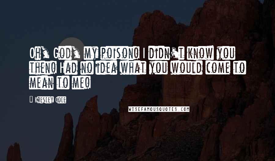 Kresley Cole Quotes: Oh, God, my poison! I didn't know you then! Had no idea what you would come to mean to me!