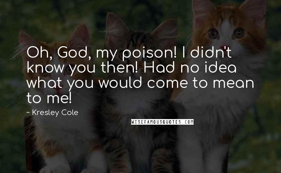 Kresley Cole Quotes: Oh, God, my poison! I didn't know you then! Had no idea what you would come to mean to me!