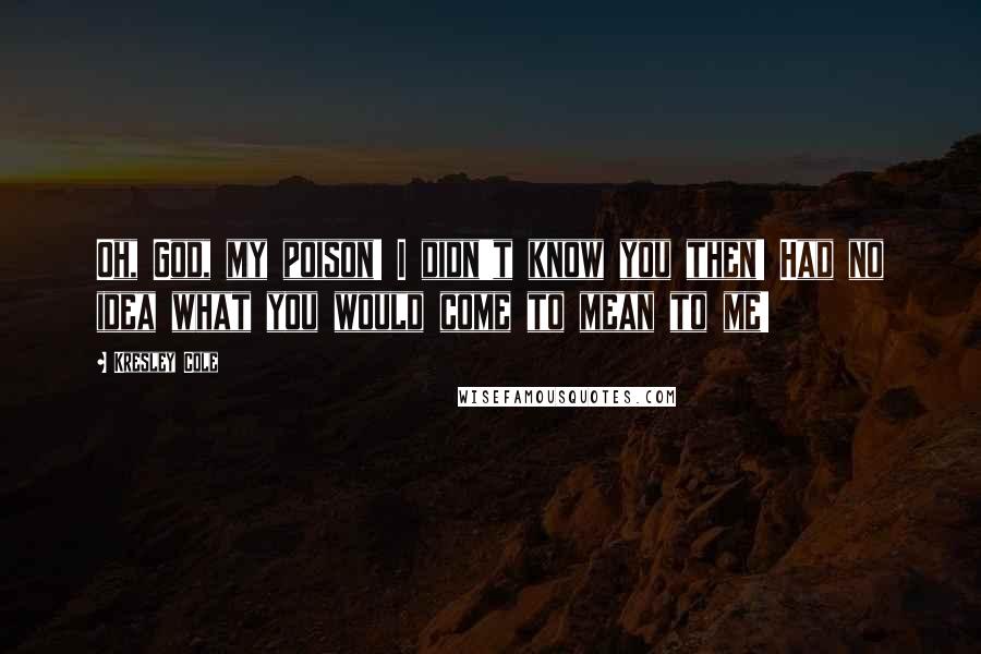 Kresley Cole Quotes: Oh, God, my poison! I didn't know you then! Had no idea what you would come to mean to me!