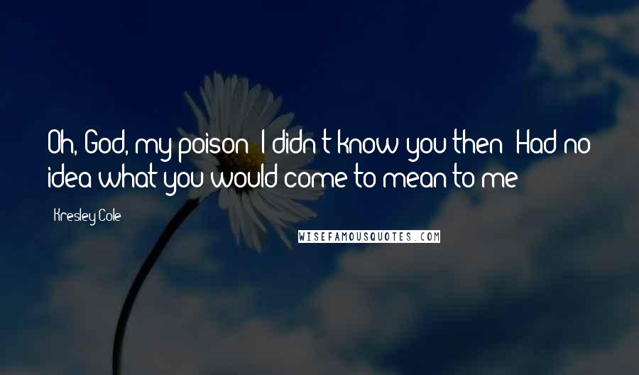 Kresley Cole Quotes: Oh, God, my poison! I didn't know you then! Had no idea what you would come to mean to me!