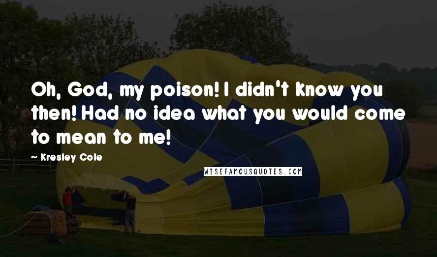 Kresley Cole Quotes: Oh, God, my poison! I didn't know you then! Had no idea what you would come to mean to me!