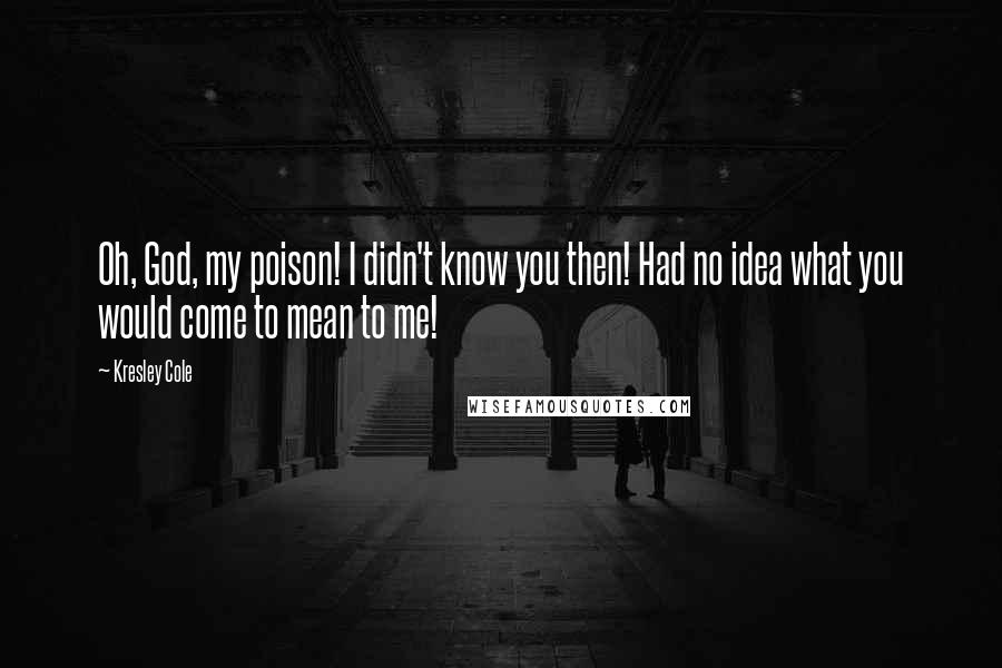 Kresley Cole Quotes: Oh, God, my poison! I didn't know you then! Had no idea what you would come to mean to me!