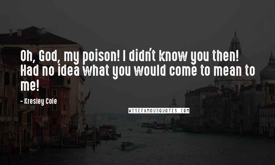 Kresley Cole Quotes: Oh, God, my poison! I didn't know you then! Had no idea what you would come to mean to me!