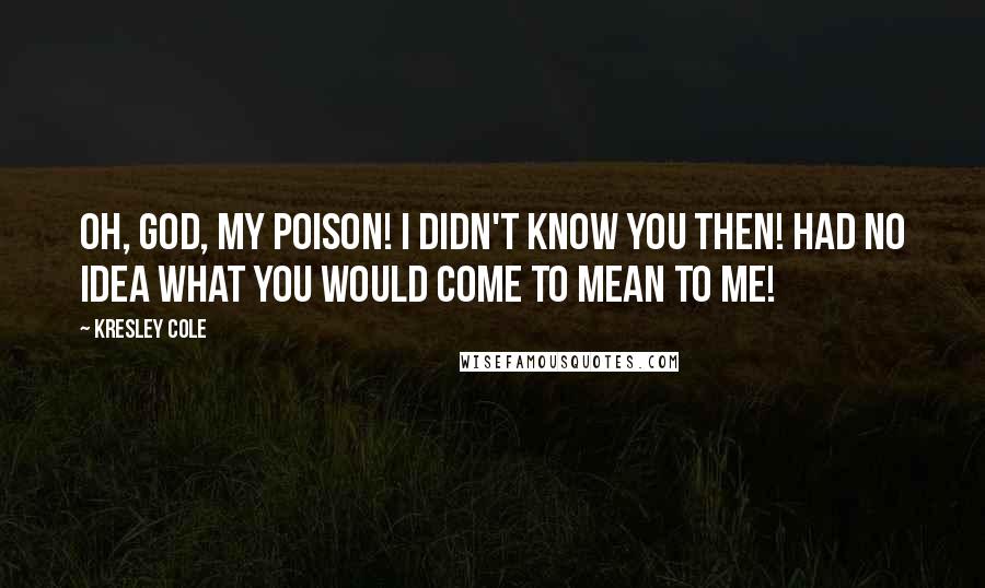 Kresley Cole Quotes: Oh, God, my poison! I didn't know you then! Had no idea what you would come to mean to me!