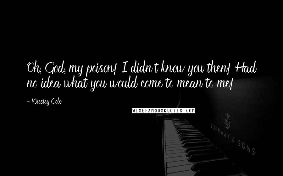 Kresley Cole Quotes: Oh, God, my poison! I didn't know you then! Had no idea what you would come to mean to me!