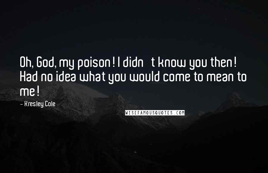 Kresley Cole Quotes: Oh, God, my poison! I didn't know you then! Had no idea what you would come to mean to me!