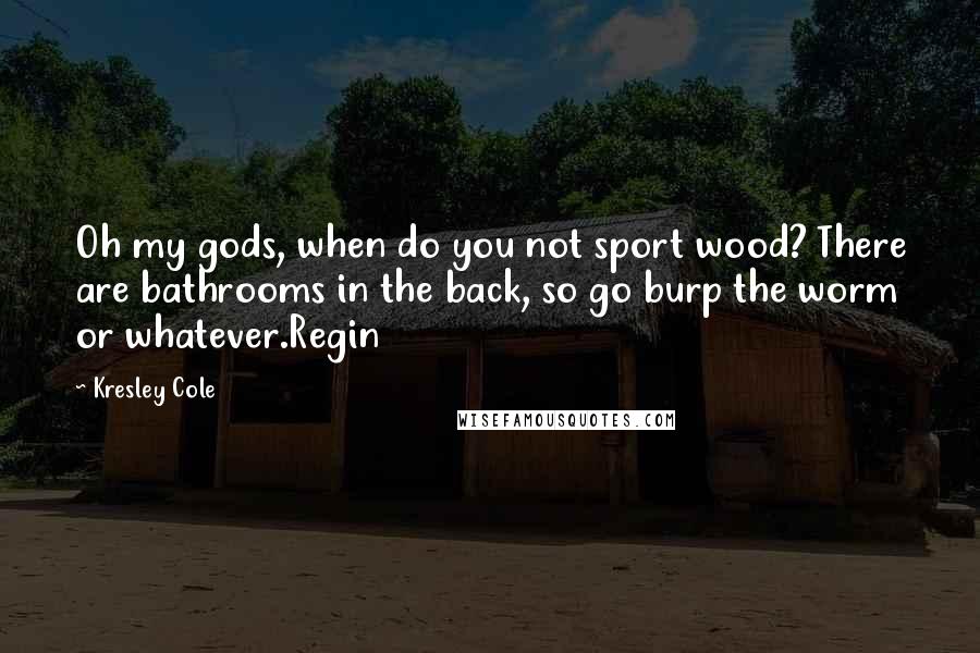 Kresley Cole Quotes: Oh my gods, when do you not sport wood? There are bathrooms in the back, so go burp the worm or whatever.Regin