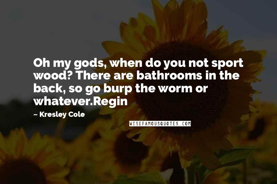 Kresley Cole Quotes: Oh my gods, when do you not sport wood? There are bathrooms in the back, so go burp the worm or whatever.Regin