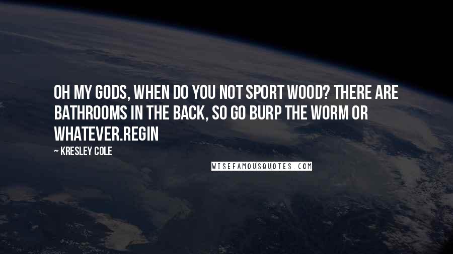 Kresley Cole Quotes: Oh my gods, when do you not sport wood? There are bathrooms in the back, so go burp the worm or whatever.Regin