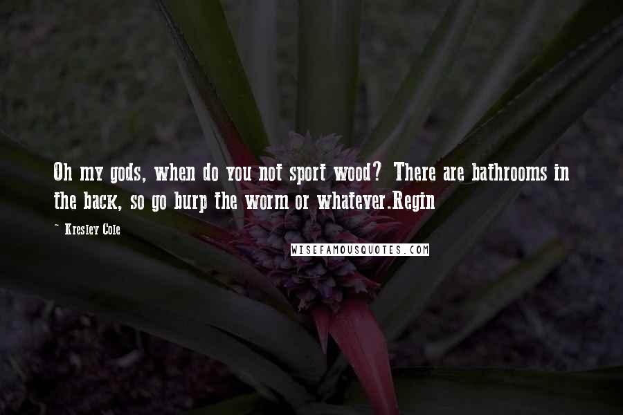 Kresley Cole Quotes: Oh my gods, when do you not sport wood? There are bathrooms in the back, so go burp the worm or whatever.Regin