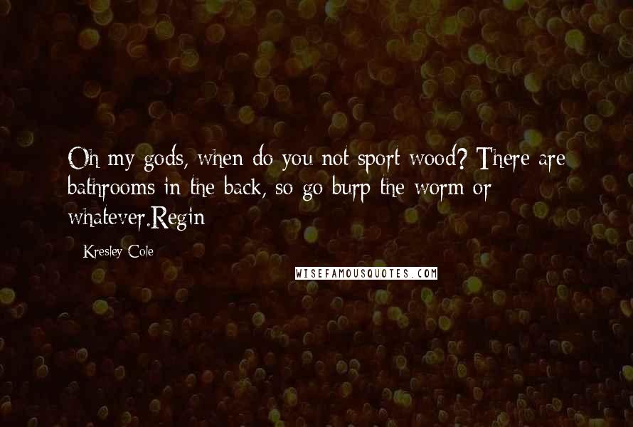 Kresley Cole Quotes: Oh my gods, when do you not sport wood? There are bathrooms in the back, so go burp the worm or whatever.Regin