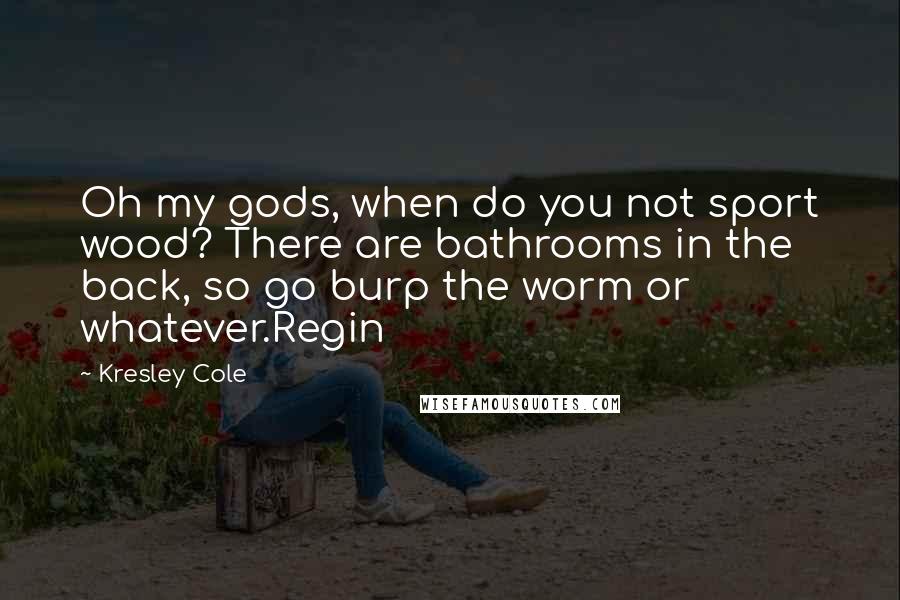 Kresley Cole Quotes: Oh my gods, when do you not sport wood? There are bathrooms in the back, so go burp the worm or whatever.Regin