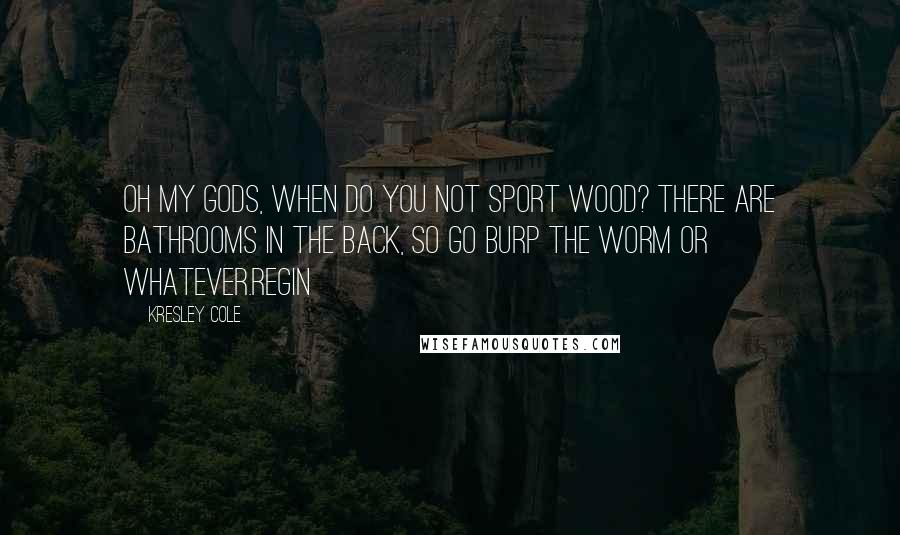 Kresley Cole Quotes: Oh my gods, when do you not sport wood? There are bathrooms in the back, so go burp the worm or whatever.Regin