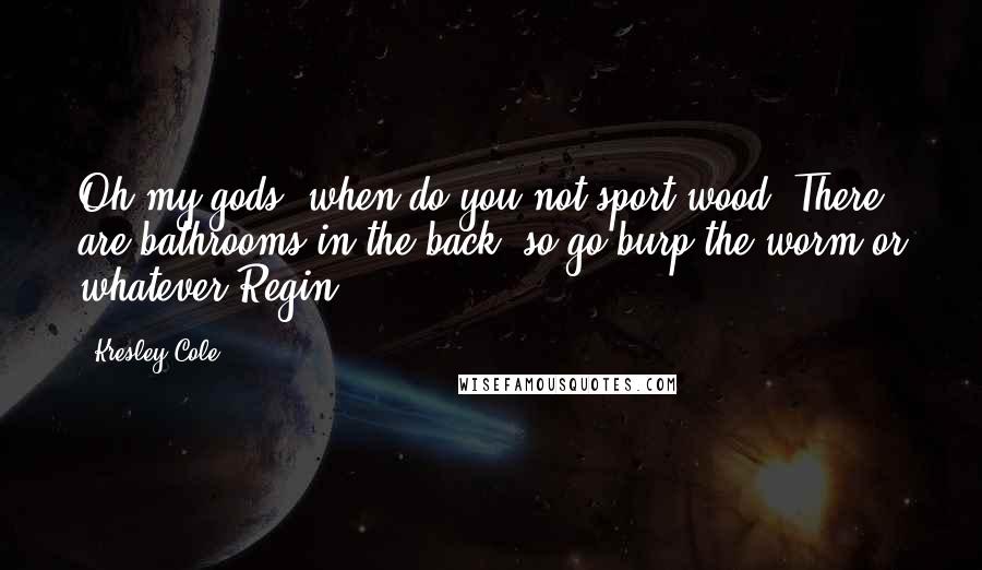 Kresley Cole Quotes: Oh my gods, when do you not sport wood? There are bathrooms in the back, so go burp the worm or whatever.Regin