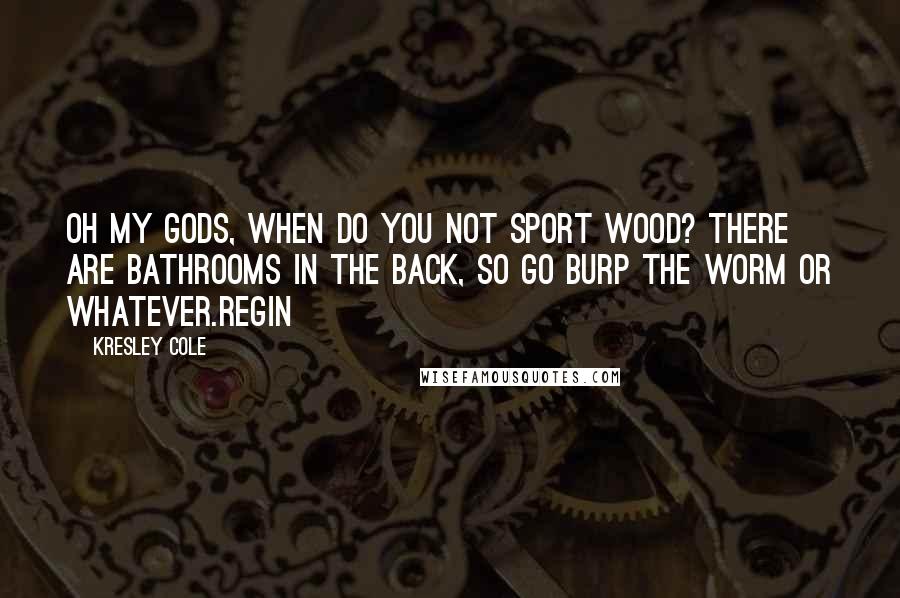 Kresley Cole Quotes: Oh my gods, when do you not sport wood? There are bathrooms in the back, so go burp the worm or whatever.Regin