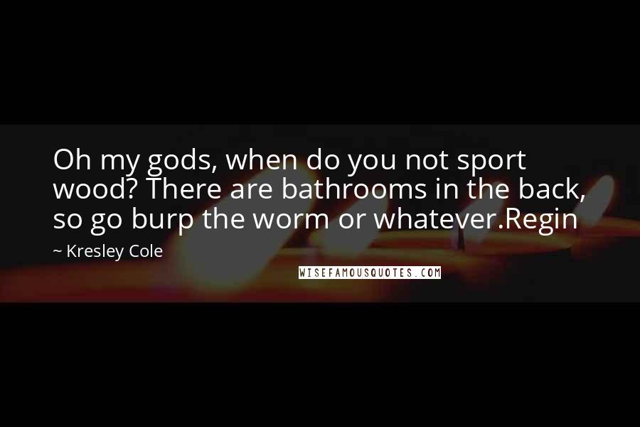 Kresley Cole Quotes: Oh my gods, when do you not sport wood? There are bathrooms in the back, so go burp the worm or whatever.Regin