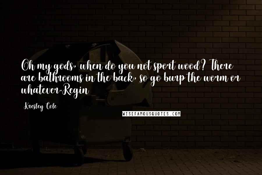 Kresley Cole Quotes: Oh my gods, when do you not sport wood? There are bathrooms in the back, so go burp the worm or whatever.Regin