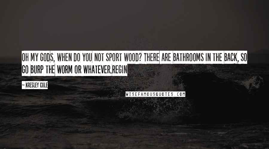 Kresley Cole Quotes: Oh my gods, when do you not sport wood? There are bathrooms in the back, so go burp the worm or whatever.Regin