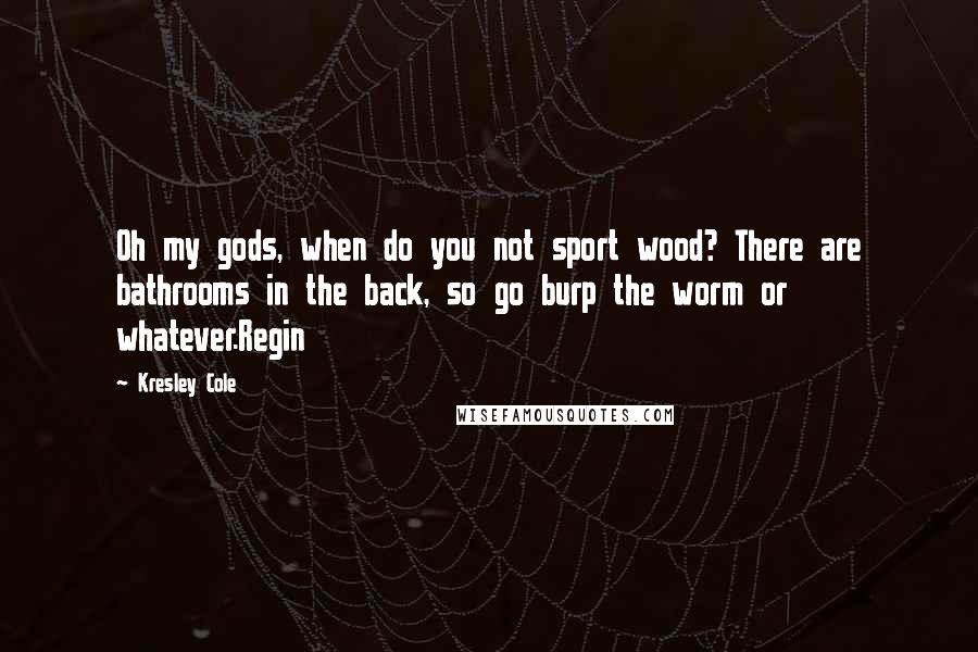 Kresley Cole Quotes: Oh my gods, when do you not sport wood? There are bathrooms in the back, so go burp the worm or whatever.Regin