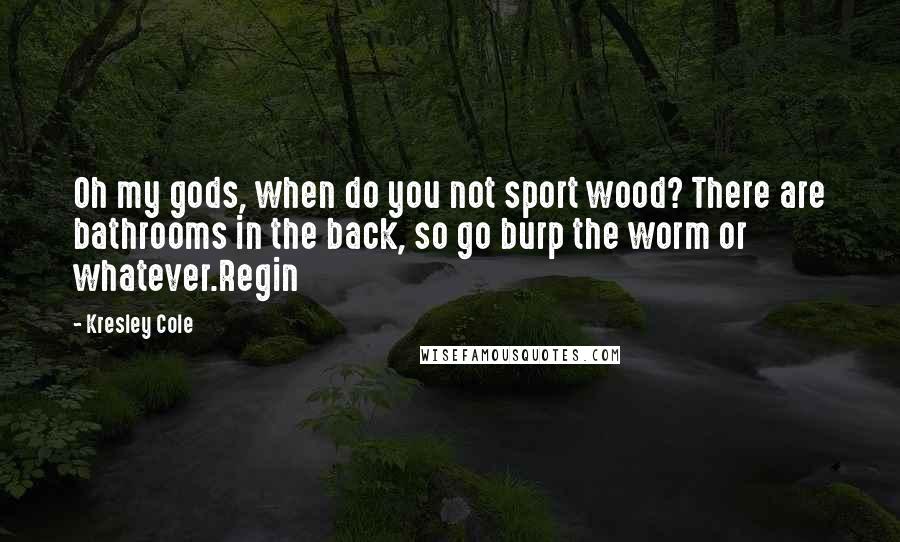 Kresley Cole Quotes: Oh my gods, when do you not sport wood? There are bathrooms in the back, so go burp the worm or whatever.Regin