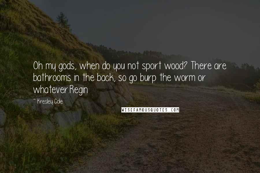 Kresley Cole Quotes: Oh my gods, when do you not sport wood? There are bathrooms in the back, so go burp the worm or whatever.Regin