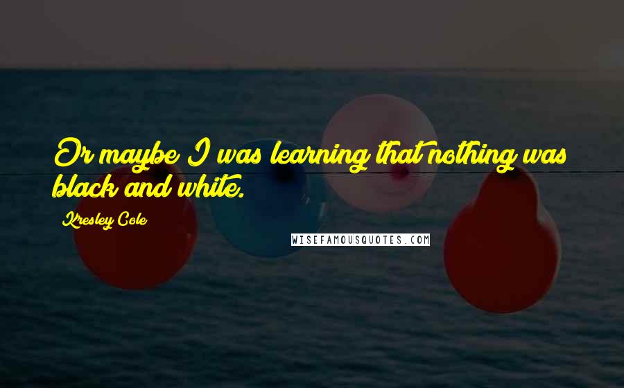 Kresley Cole Quotes: Or maybe I was learning that nothing was black and white.