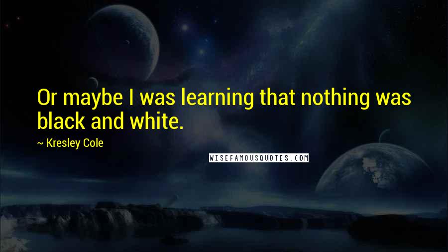 Kresley Cole Quotes: Or maybe I was learning that nothing was black and white.