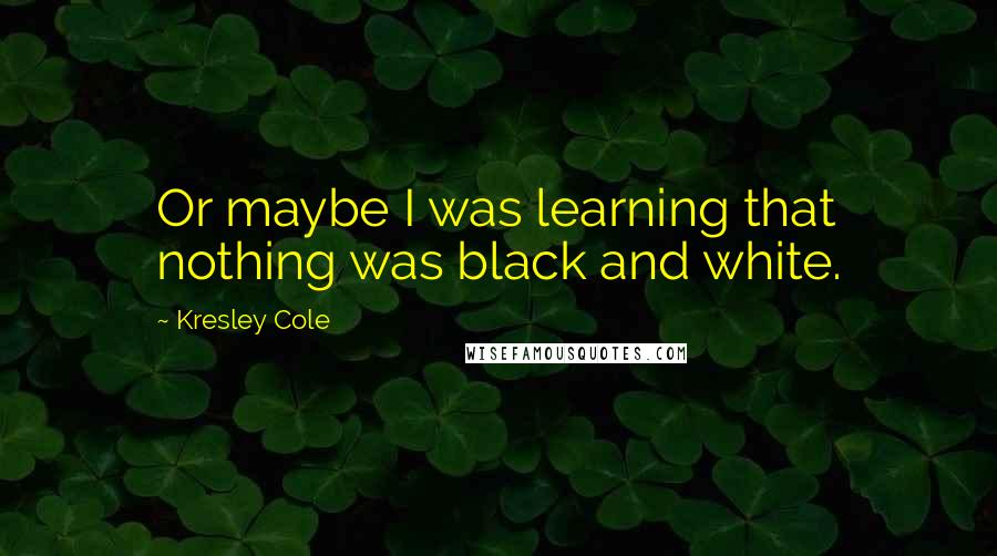 Kresley Cole Quotes: Or maybe I was learning that nothing was black and white.