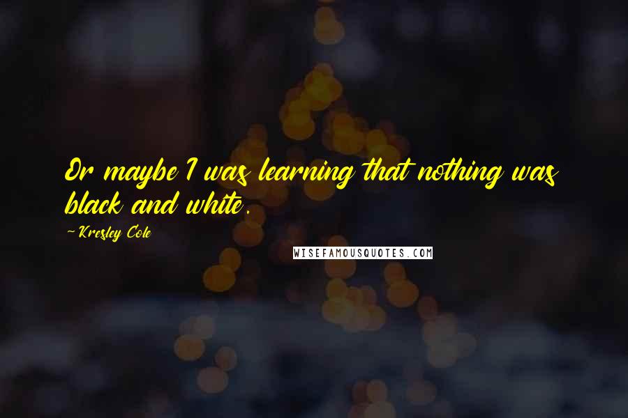 Kresley Cole Quotes: Or maybe I was learning that nothing was black and white.