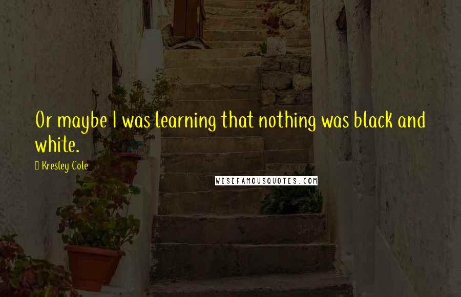 Kresley Cole Quotes: Or maybe I was learning that nothing was black and white.